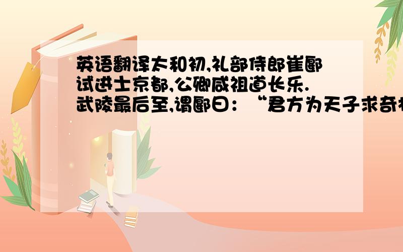 英语翻译太和初,礼部侍郎崔郾试进士京都,公卿咸祖道长乐.武陵最后至,谓郾曰：“君方为天子求奇材,敢献所益.”因出袖中书,