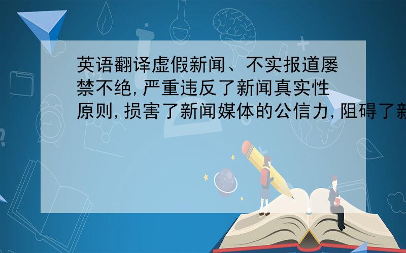 英语翻译虚假新闻、不实报道屡禁不绝,严重违反了新闻真实性原则,损害了新闻媒体的公信力,阻碍了新闻事业的健康发展,已成为新