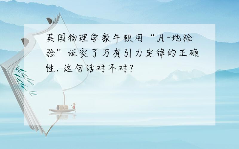 英国物理学家牛顿用“月-地检验”证实了万有引力定律的正确性. 这句话对不对?