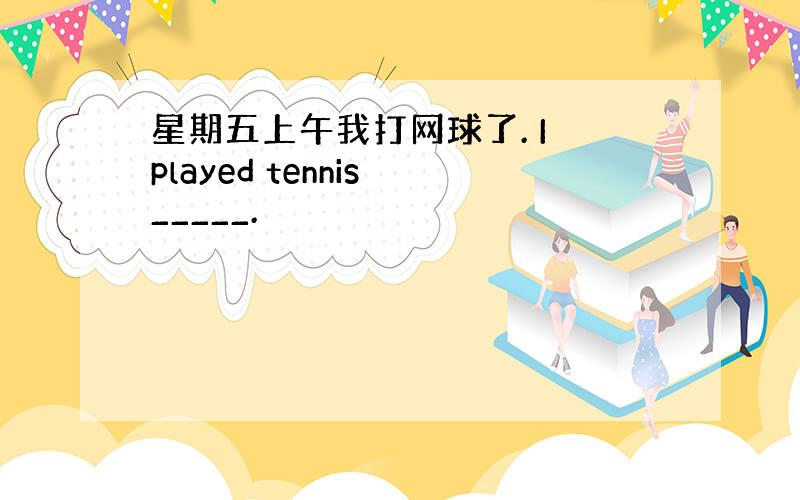 星期五上午我打网球了. I played tennis _____.