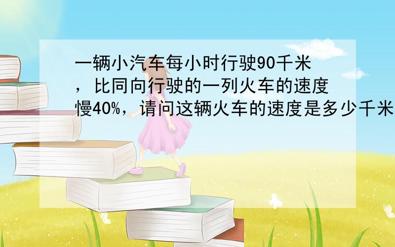 一辆小汽车每小时行驶90千米，比同向行驶的一列火车的速度慢40%，请问这辆火车的速度是多少千米？