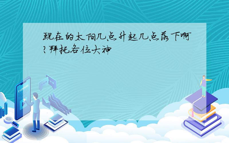 现在的太阳几点升起几点落下啊?拜托各位大神