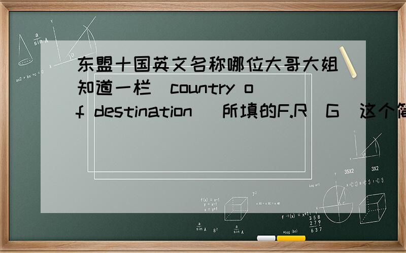 东盟十国英文名称哪位大哥大姐知道一栏(country of destination )所填的F.R．G（这个简称F.R．