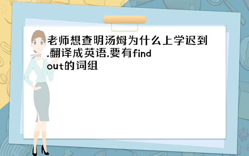 老师想查明汤姆为什么上学迟到.翻译成英语.要有find out的词组