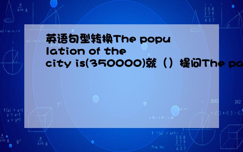 英语句型转换The population of the city is(350000)就（）提问The park is