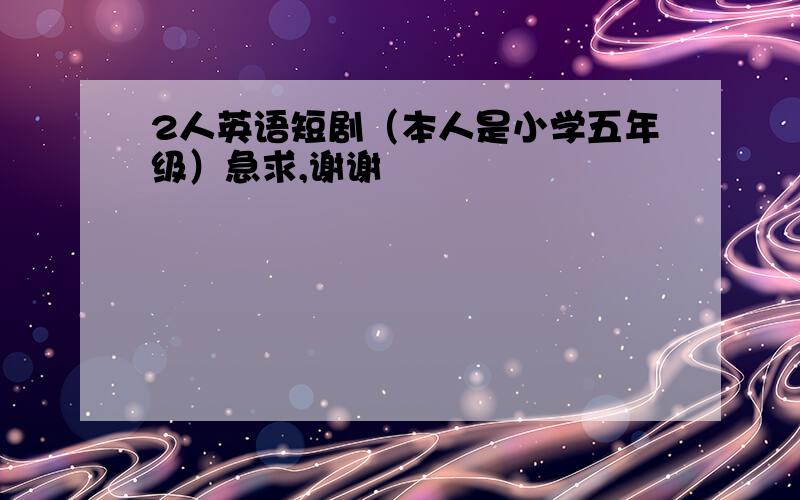 2人英语短剧（本人是小学五年级）急求,谢谢