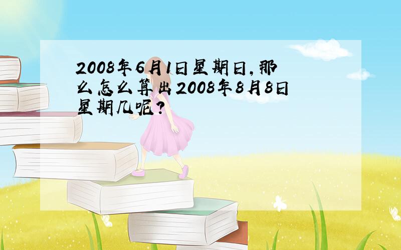 2008年6月1日星期日,那么怎么算出2008年8月8日星期几呢?