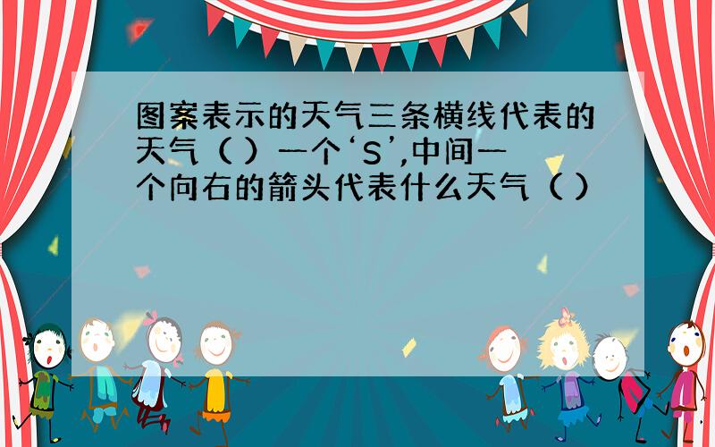 图案表示的天气三条横线代表的天气（ ）一个‘S’,中间一个向右的箭头代表什么天气（ ）