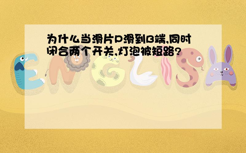 为什么当滑片P滑到B端,同时闭合两个开关,灯泡被短路?