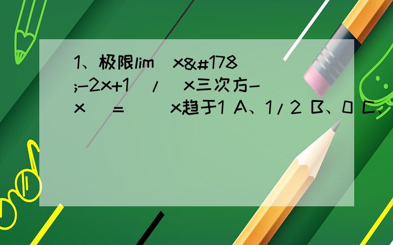 1、极限lim（x²-2x+1）/(x三次方-x) =（） x趋于1 A、1/2 B、0 C、1 D、∞