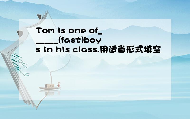 Tom is one of______(fast)boys in his class.用适当形式填空