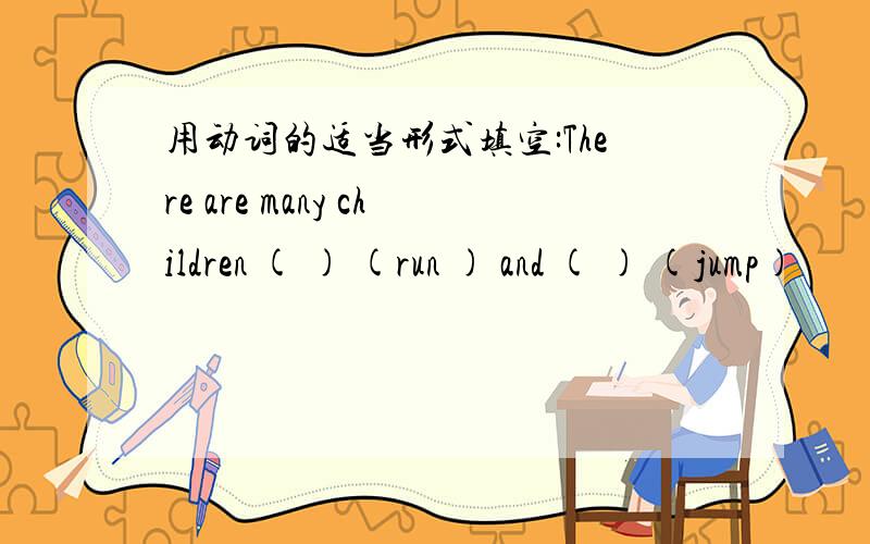 用动词的适当形式填空:There are many children ( ) (run ) and ( ) (jump)