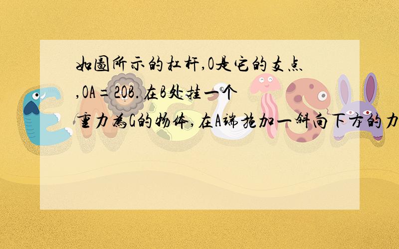 如图所示的杠杆,O是它的支点,OA=2OB.在B处挂一个重力为G的物体,在A端施加一斜向下方的力F,