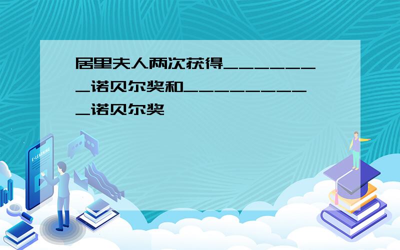 居里夫人两次获得_______诺贝尔奖和_________诺贝尔奖