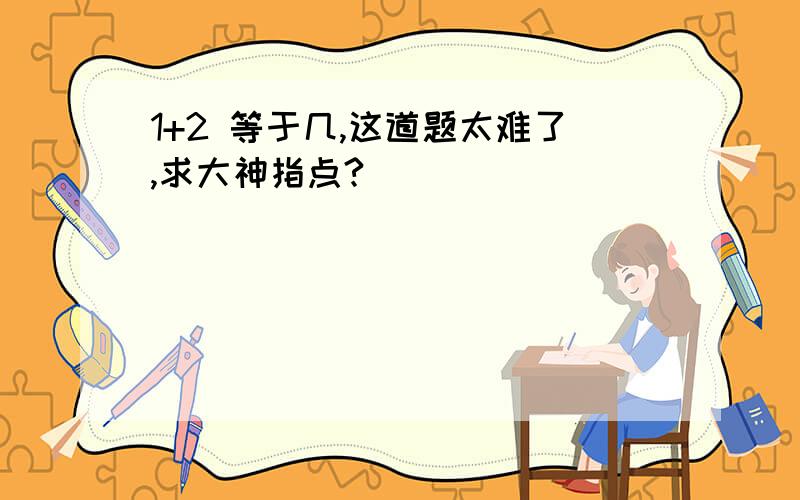 1+2 等于几,这道题太难了,求大神指点?