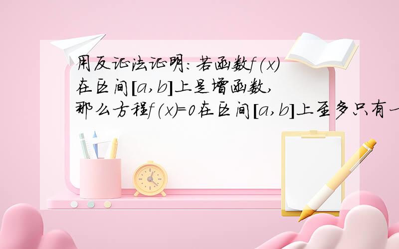 用反证法证明：若函数f(x)在区间[a,b]上是增函数,那么方程f(x)=0在区间[a,b]上至多只有一个实数根