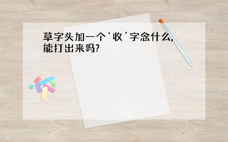 草字头加一个‘收’字念什么,能打出来吗?