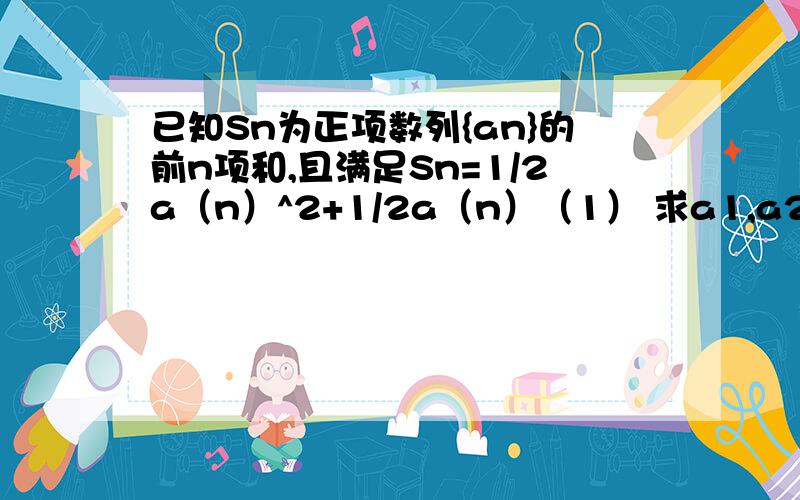 已知Sn为正项数列{an}的前n项和,且满足Sn=1/2a（n）^2+1/2a（n）（1） 求a1,a2,a3 （2）求