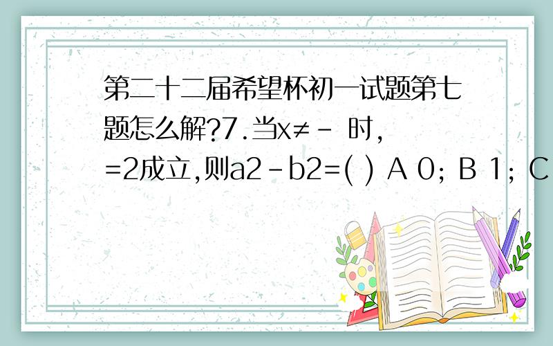 第二十二届希望杯初一试题第七题怎么解?7.当x≠- 时,=2成立,则a2-b2=( ) A 0; B 1; C 99.2