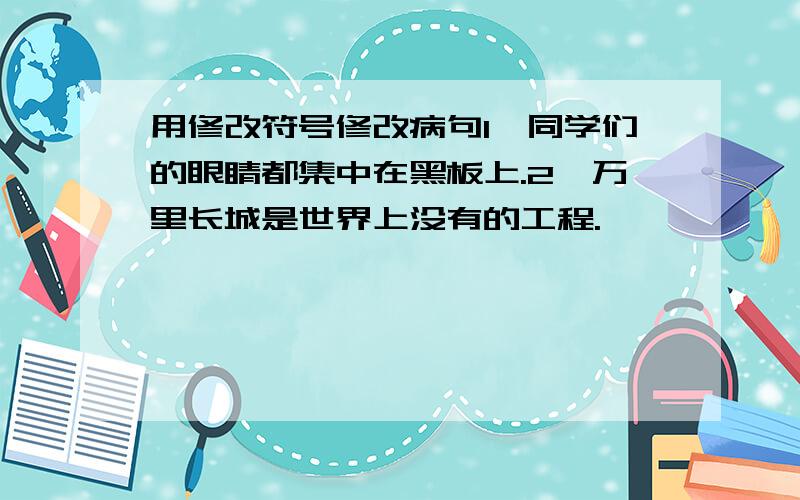 用修改符号修改病句1,同学们的眼睛都集中在黑板上.2,万里长城是世界上没有的工程.