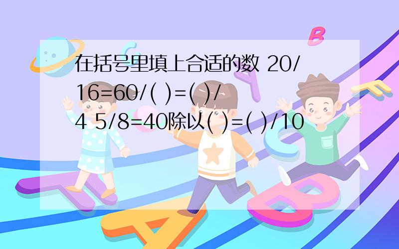 在括号里填上合适的数 20/16=60/( )=( )/4 5/8=40除以( )=( )/10