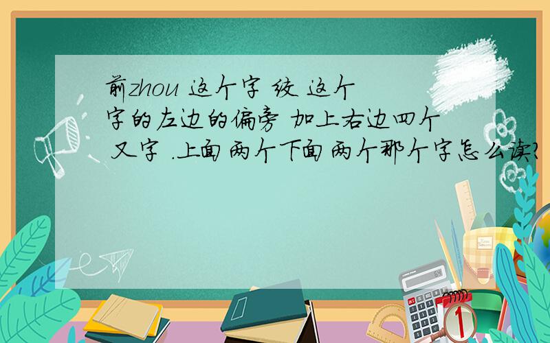 前zhou 这个字 绞 这个字的左边的偏旁 加上右边四个 又字 .上面两个下面两个那个字怎么读?