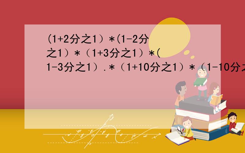 (1+2分之1）*(1-2分之1）*（1+3分之1）*(1-3分之1）.*（1+10分之1）*（1-10分之1)=?简算