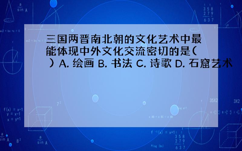 三国两晋南北朝的文化艺术中最能体现中外文化交流密切的是( ) A. 绘画 B. 书法 C. 诗歌 D. 石窟艺术