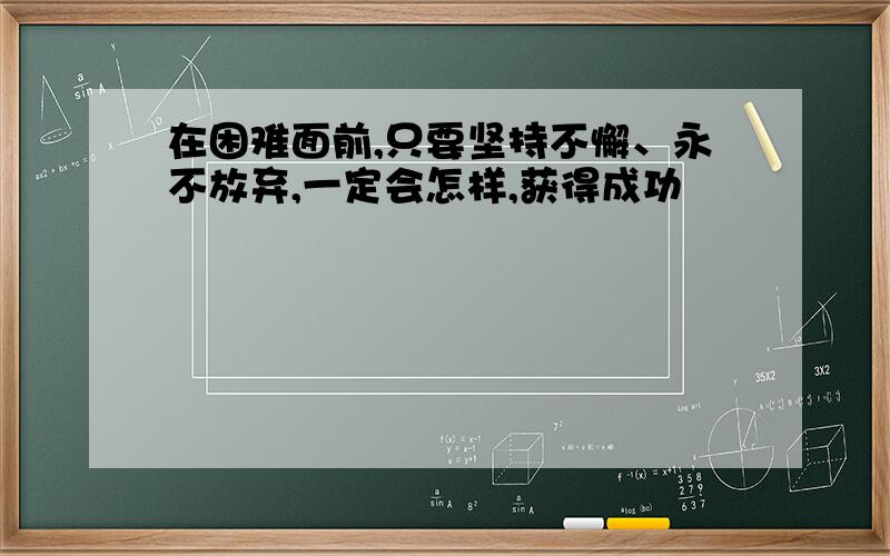 在困难面前,只要坚持不懈、永不放弃,一定会怎样,获得成功