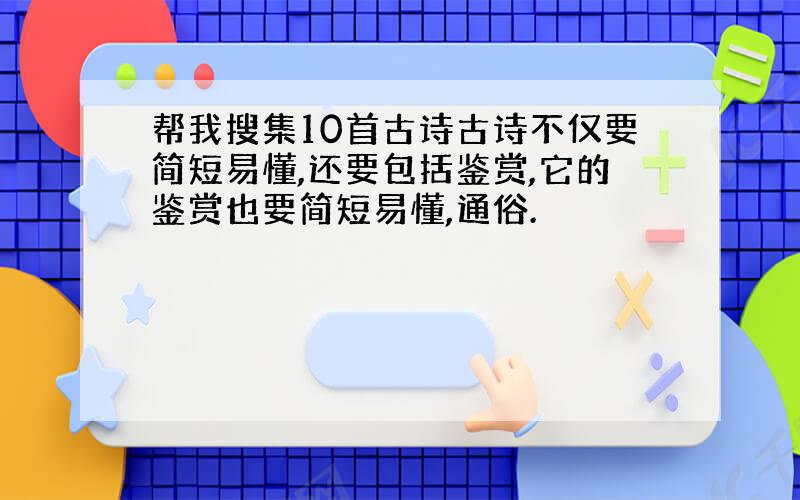 帮我搜集10首古诗古诗不仅要简短易懂,还要包括鉴赏,它的鉴赏也要简短易懂,通俗.