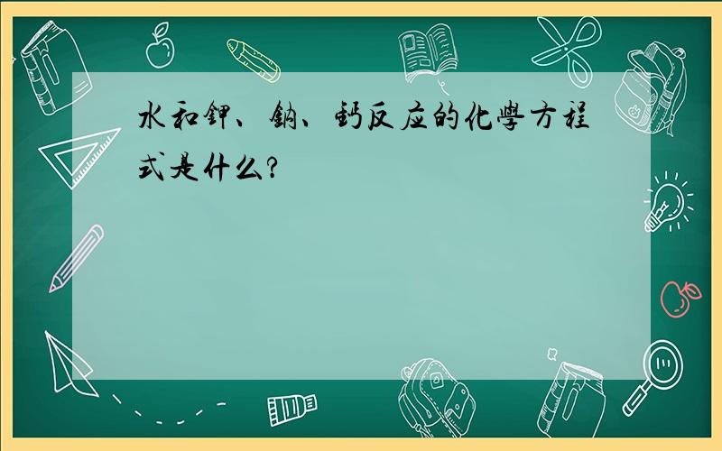 水和钾、钠、钙反应的化学方程式是什么?