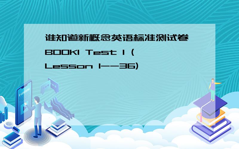 谁知道新概念英语标准测试卷 BOOK1 Test 1 (Lesson 1--36)