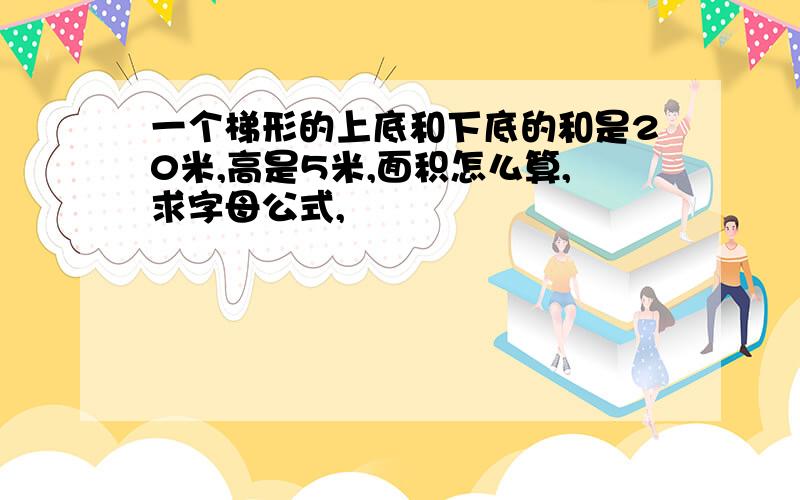 一个梯形的上底和下底的和是20米,高是5米,面积怎么算,求字母公式,