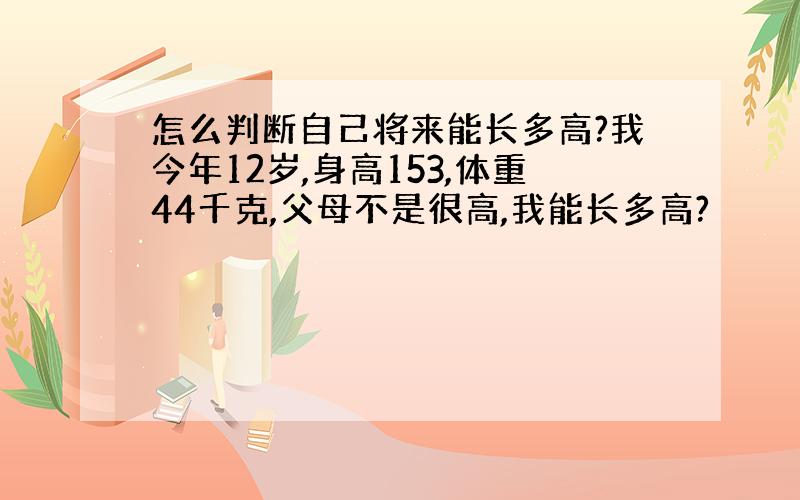 怎么判断自己将来能长多高?我今年12岁,身高153,体重44千克,父母不是很高,我能长多高?