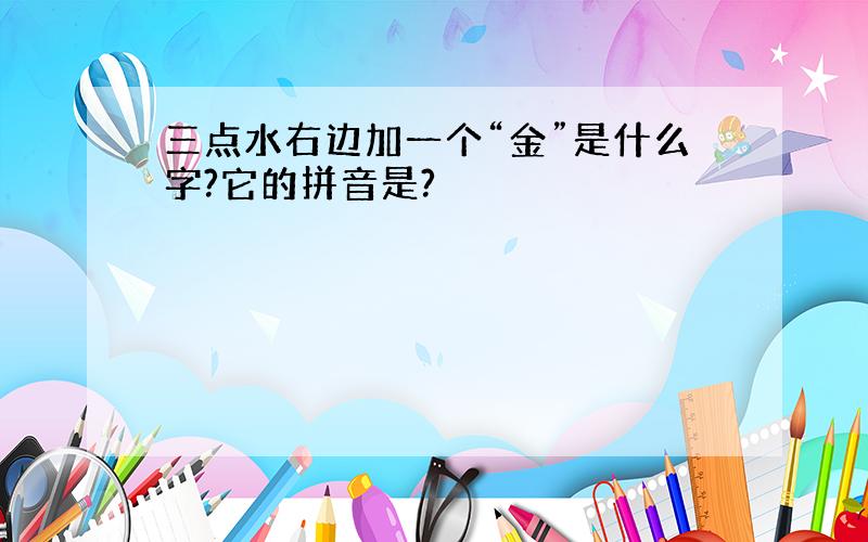 三点水右边加一个“金”是什么字?它的拼音是?