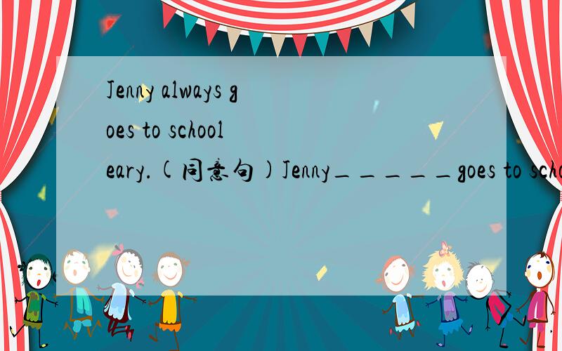 Jenny always goes to school eary.(同意句)Jenny_____goes to scho