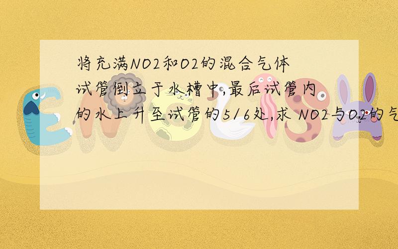 将充满NO2和O2的混合气体试管倒立于水槽中,最后试管内的水上升至试管的5/6处,求 NO2与O2的气体比