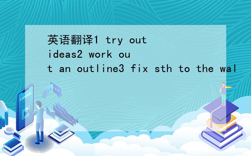 英语翻译1 try out ideas2 work out an outline3 fix sth to the wal