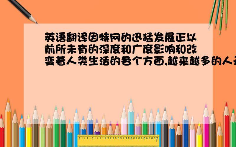 英语翻译因特网的迅猛发展正以前所未有的深度和广度影响和改变着人类生活的各个方面,越来越多的人开始意识到因特网所蕴含的巨大