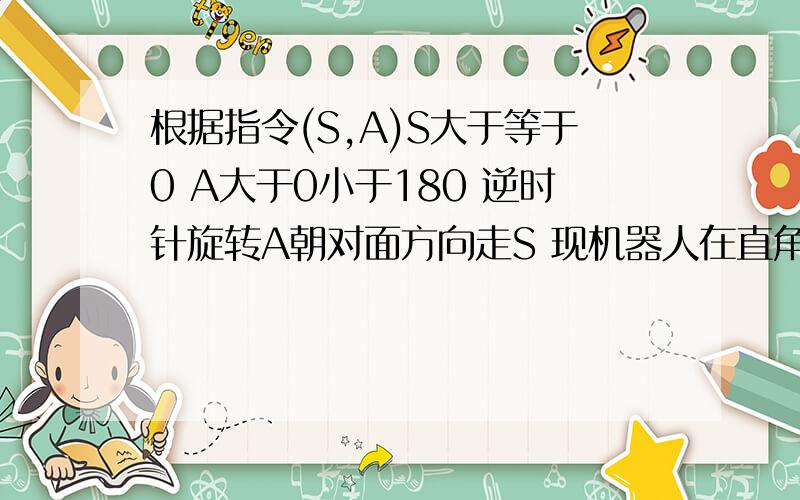 根据指令(S,A)S大于等于0 A大于0小于180 逆时针旋转A朝对面方向走S 现机器人在直角坐标原点,面对X轴正方向