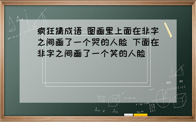 疯狂猜成语 图画里上面在非字之间画了一个哭的人脸 下面在非字之间画了一个笑的人脸