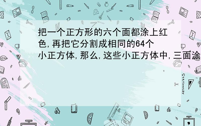 把一个正方形的六个面都涂上红色,再把它分割成相同的64个小正方体,那么,这些小正方体中,三面涂红的有