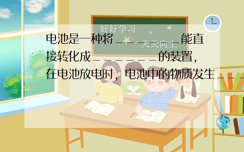 电池是一种将______能直接转化成______的装置，在电池放电时，电池中的物质发生______变化，将______能