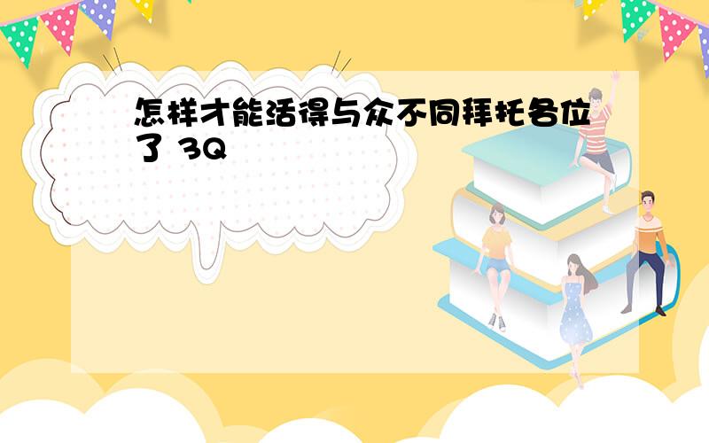 怎样才能活得与众不同拜托各位了 3Q