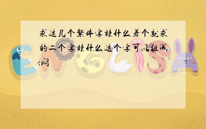 求这几个繁体字读什么着个就求的二个字读什么这个字可以组成：闷