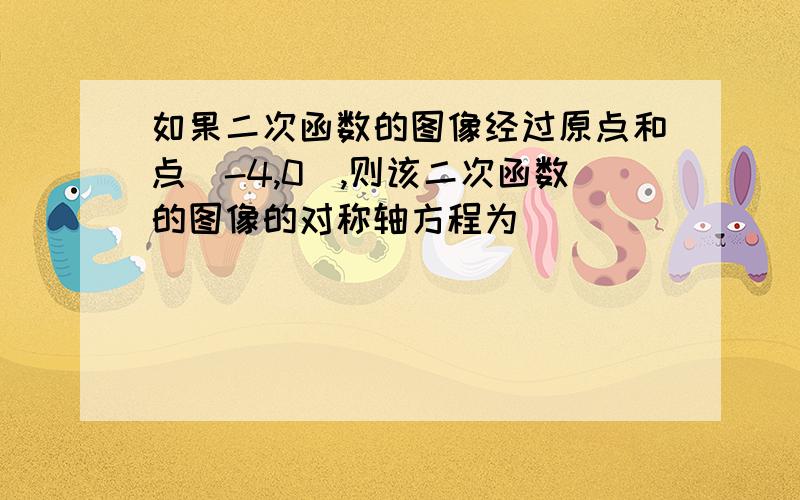 如果二次函数的图像经过原点和点(-4,0),则该二次函数的图像的对称轴方程为