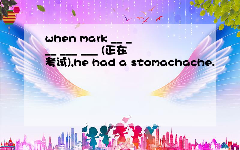 when mark __ ___ ___ ___ (正在考试),he had a stomachache.