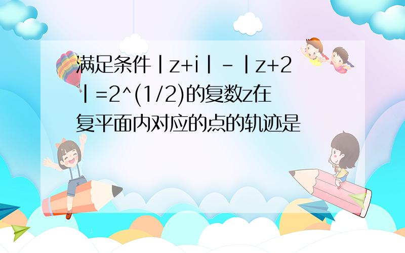 满足条件|z+i|-|z+2|=2^(1/2)的复数z在复平面内对应的点的轨迹是