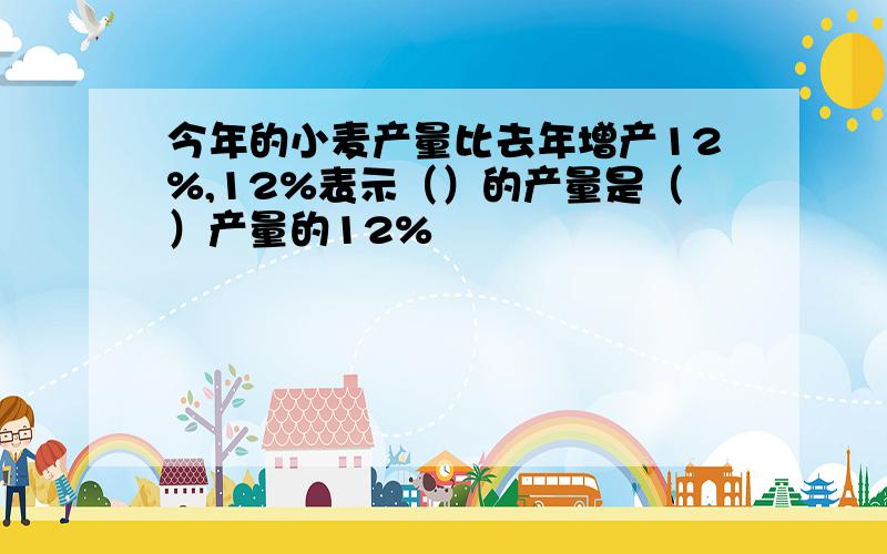 今年的小麦产量比去年增产12%,12%表示（）的产量是（）产量的12%