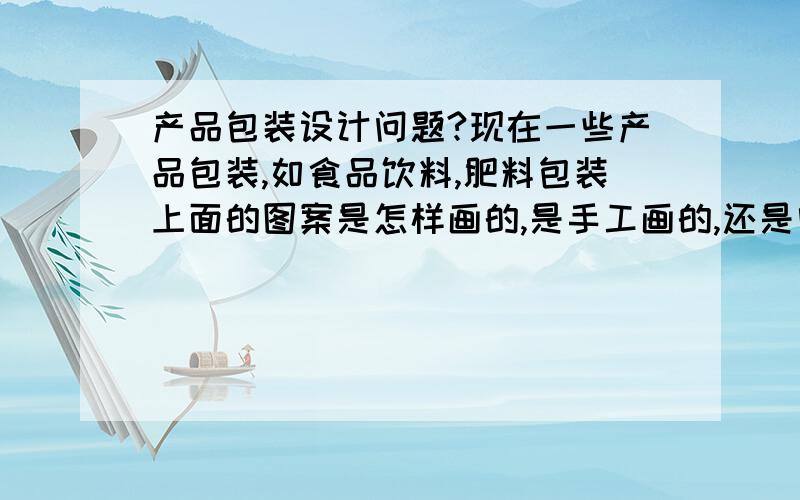 产品包装设计问题?现在一些产品包装,如食品饮料,肥料包装上面的图案是怎样画的,是手工画的,还是电脑画的,要是电脑画的,那